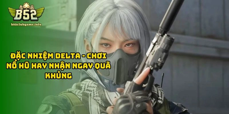 Đặc Nhiệm Delta - Chơi Nổ Hũ Hay Nhận Ngay Quà Khủng