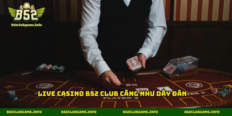 Live casino B52 CLUB căng như dây đàn