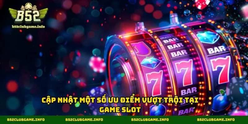 Cập nhật một số ưu điểm vượt trội tại game slot