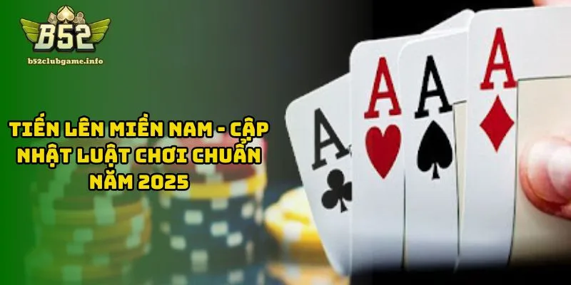 Tiến Lên Miền Nam - Cập Nhật Luật Chơi Chuẩn Năm 2025